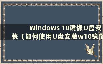 Windows 10镜像U盘安装（如何使用U盘安装w10镜像）